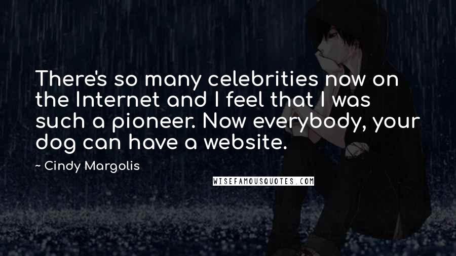 Cindy Margolis Quotes: There's so many celebrities now on the Internet and I feel that I was such a pioneer. Now everybody, your dog can have a website.