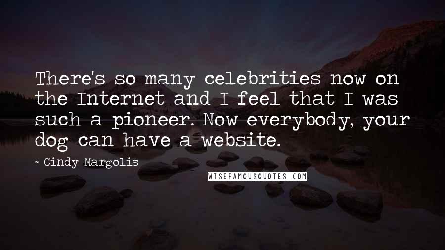 Cindy Margolis Quotes: There's so many celebrities now on the Internet and I feel that I was such a pioneer. Now everybody, your dog can have a website.