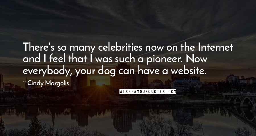 Cindy Margolis Quotes: There's so many celebrities now on the Internet and I feel that I was such a pioneer. Now everybody, your dog can have a website.