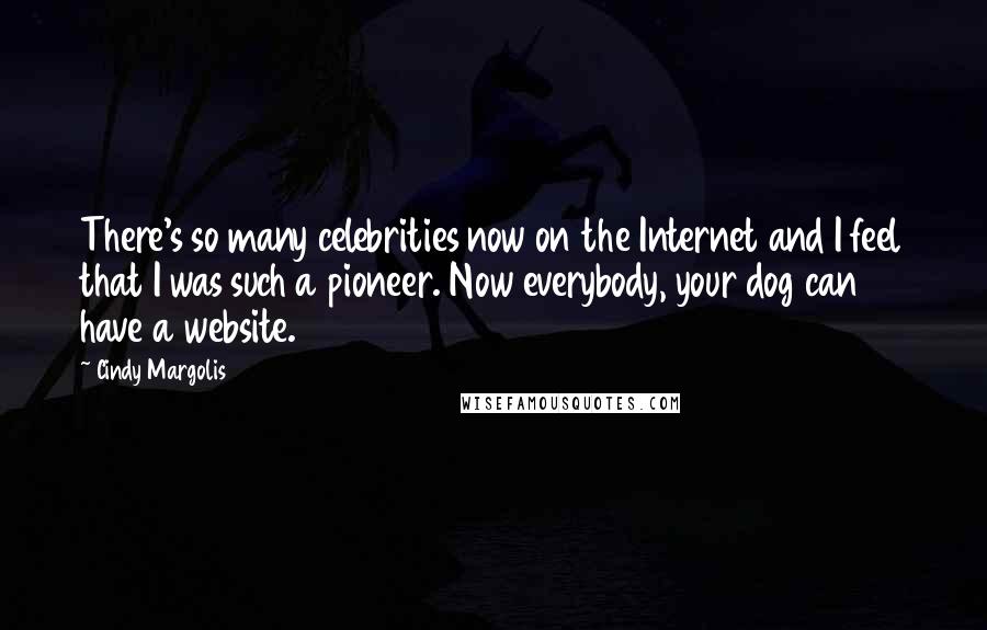 Cindy Margolis Quotes: There's so many celebrities now on the Internet and I feel that I was such a pioneer. Now everybody, your dog can have a website.