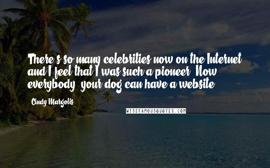 Cindy Margolis Quotes: There's so many celebrities now on the Internet and I feel that I was such a pioneer. Now everybody, your dog can have a website.