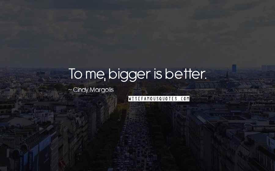 Cindy Margolis Quotes: To me, bigger is better.