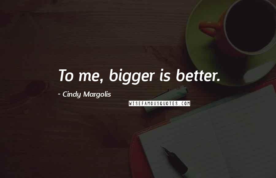 Cindy Margolis Quotes: To me, bigger is better.