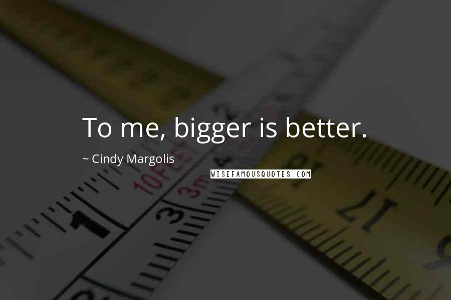 Cindy Margolis Quotes: To me, bigger is better.