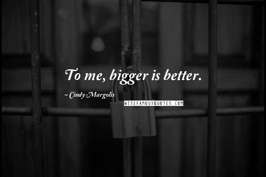 Cindy Margolis Quotes: To me, bigger is better.