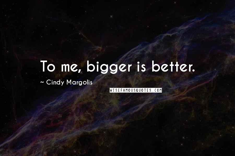 Cindy Margolis Quotes: To me, bigger is better.