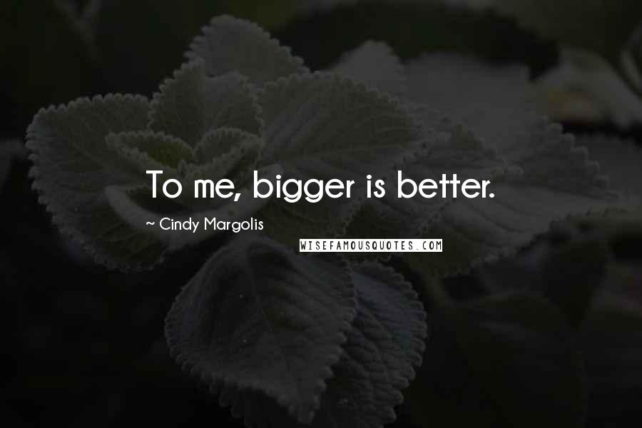 Cindy Margolis Quotes: To me, bigger is better.