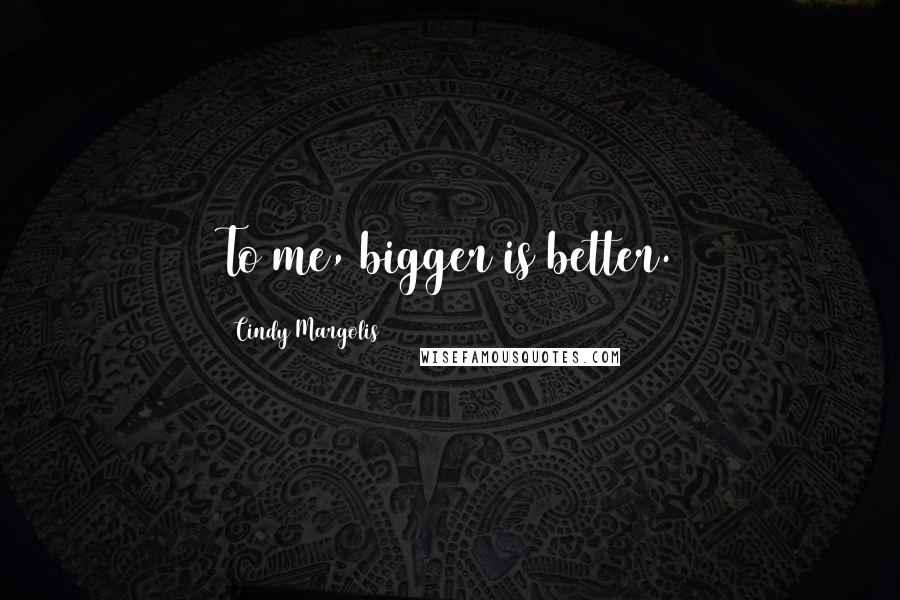 Cindy Margolis Quotes: To me, bigger is better.