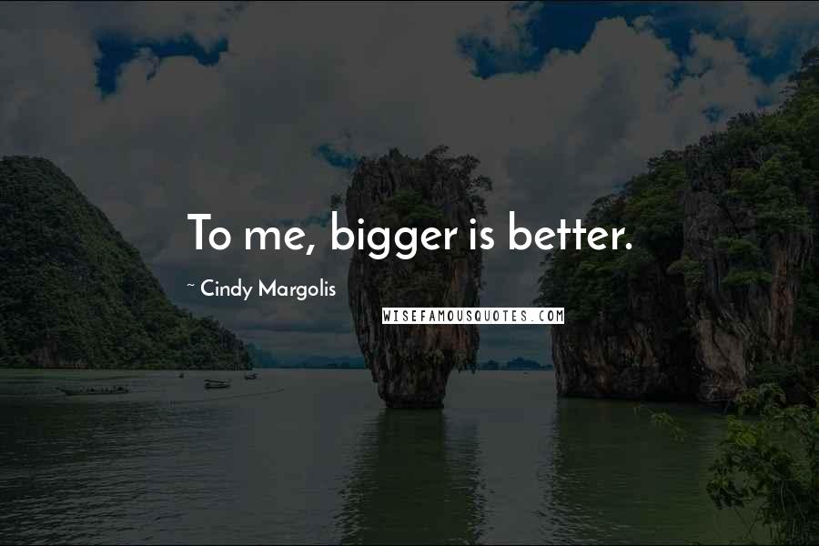 Cindy Margolis Quotes: To me, bigger is better.