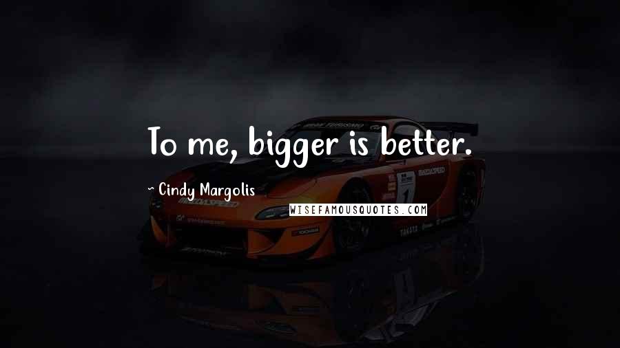 Cindy Margolis Quotes: To me, bigger is better.