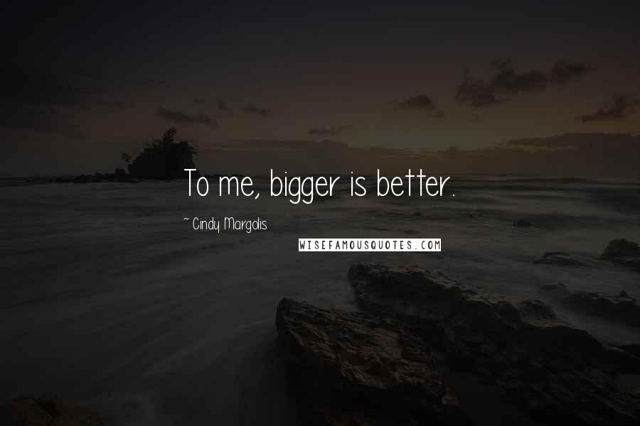 Cindy Margolis Quotes: To me, bigger is better.