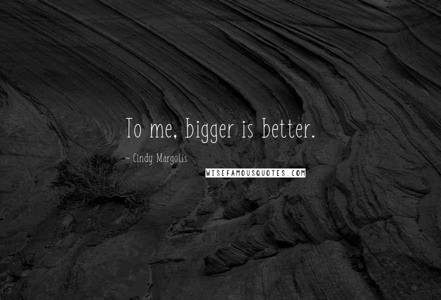 Cindy Margolis Quotes: To me, bigger is better.