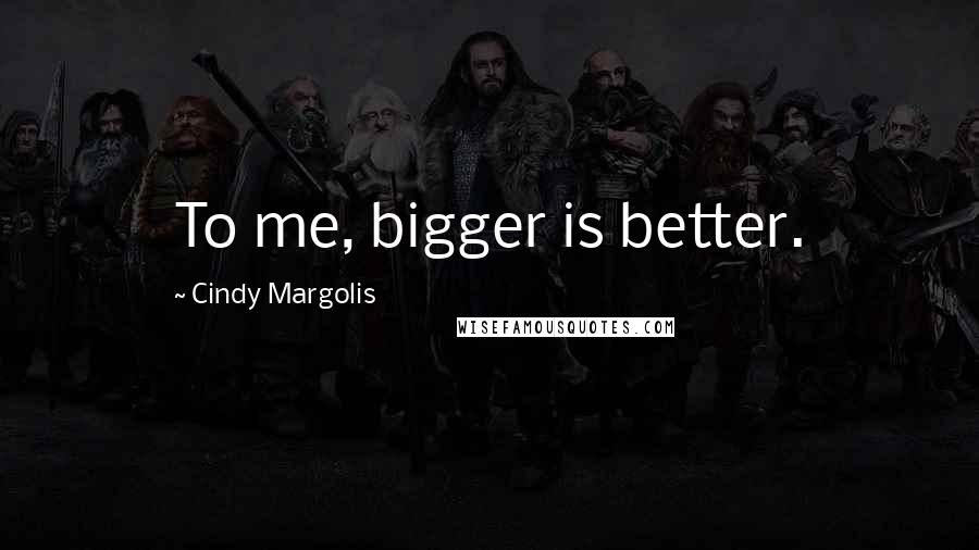 Cindy Margolis Quotes: To me, bigger is better.