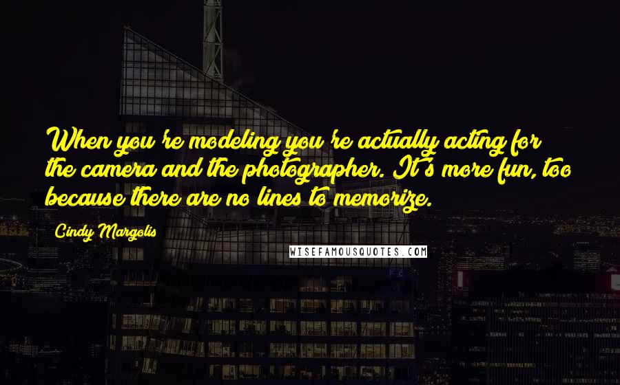 Cindy Margolis Quotes: When you're modeling you're actually acting for the camera and the photographer. It's more fun, too because there are no lines to memorize.