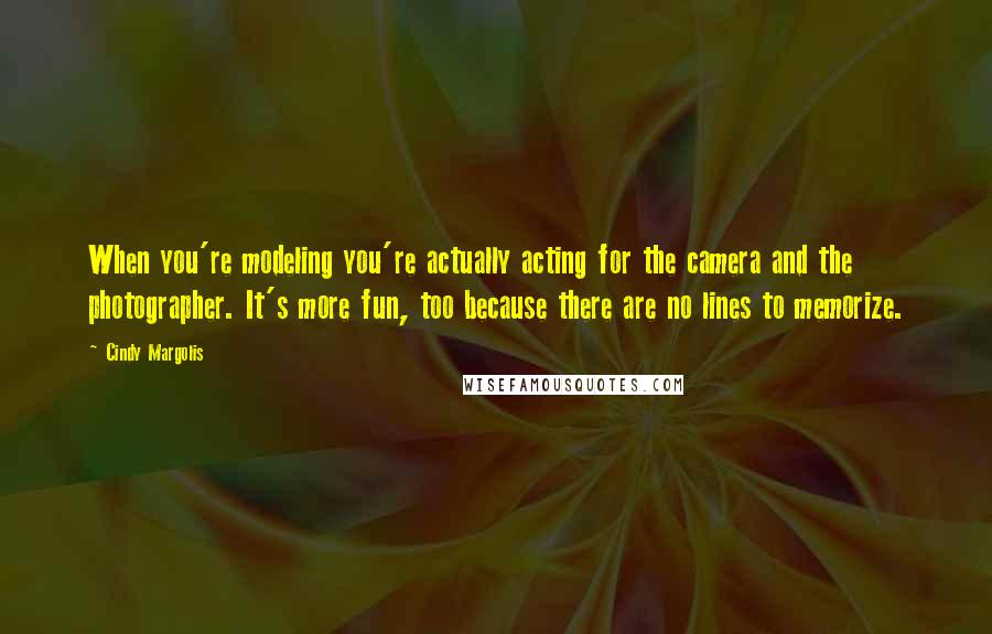 Cindy Margolis Quotes: When you're modeling you're actually acting for the camera and the photographer. It's more fun, too because there are no lines to memorize.