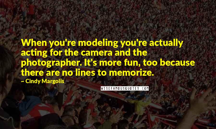 Cindy Margolis Quotes: When you're modeling you're actually acting for the camera and the photographer. It's more fun, too because there are no lines to memorize.