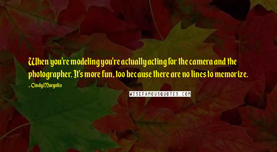 Cindy Margolis Quotes: When you're modeling you're actually acting for the camera and the photographer. It's more fun, too because there are no lines to memorize.