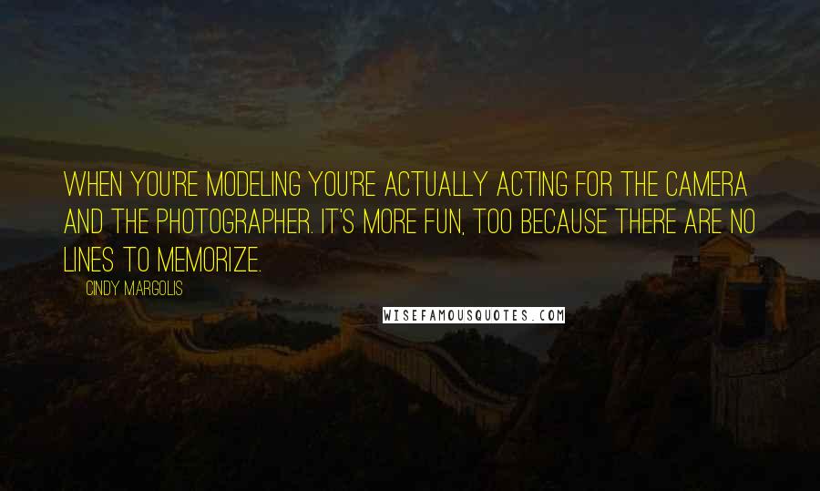 Cindy Margolis Quotes: When you're modeling you're actually acting for the camera and the photographer. It's more fun, too because there are no lines to memorize.