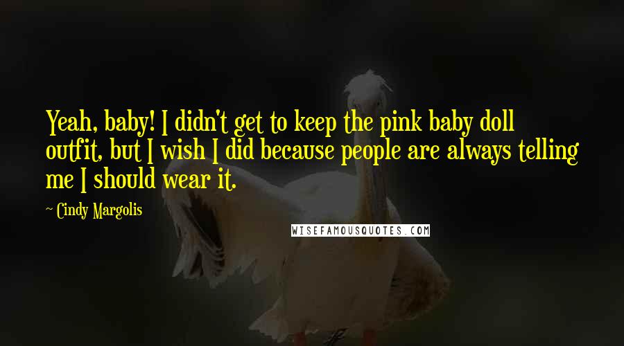 Cindy Margolis Quotes: Yeah, baby! I didn't get to keep the pink baby doll outfit, but I wish I did because people are always telling me I should wear it.