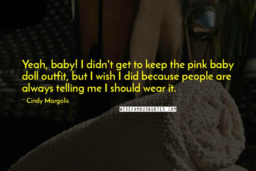 Cindy Margolis Quotes: Yeah, baby! I didn't get to keep the pink baby doll outfit, but I wish I did because people are always telling me I should wear it.