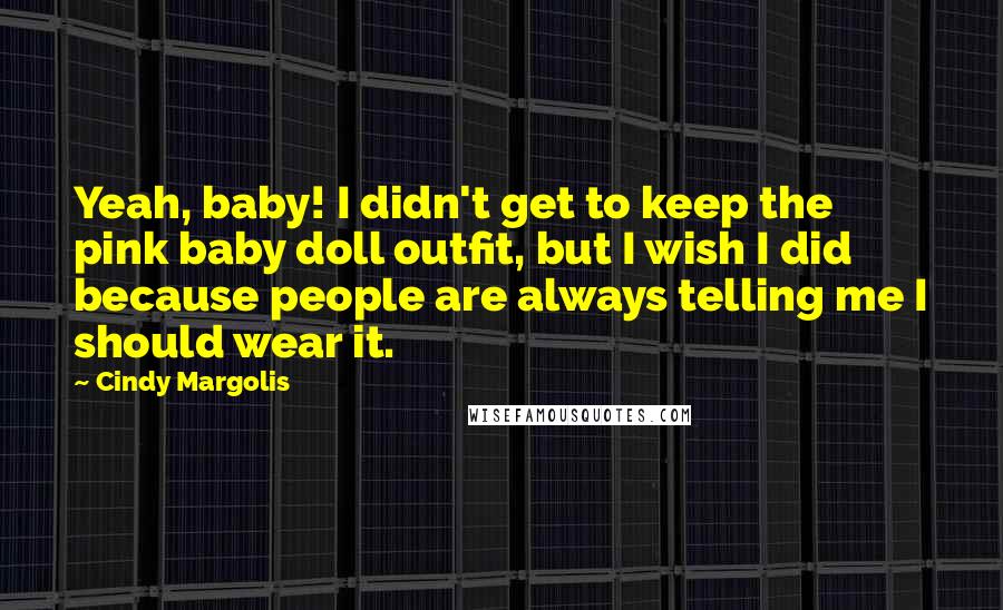 Cindy Margolis Quotes: Yeah, baby! I didn't get to keep the pink baby doll outfit, but I wish I did because people are always telling me I should wear it.