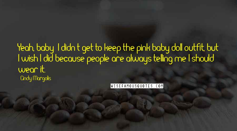 Cindy Margolis Quotes: Yeah, baby! I didn't get to keep the pink baby doll outfit, but I wish I did because people are always telling me I should wear it.