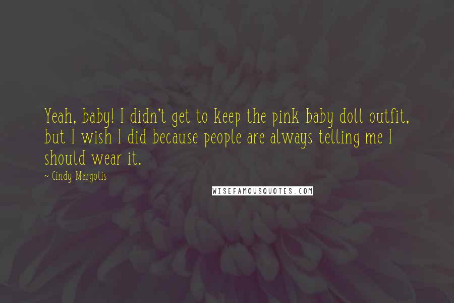 Cindy Margolis Quotes: Yeah, baby! I didn't get to keep the pink baby doll outfit, but I wish I did because people are always telling me I should wear it.