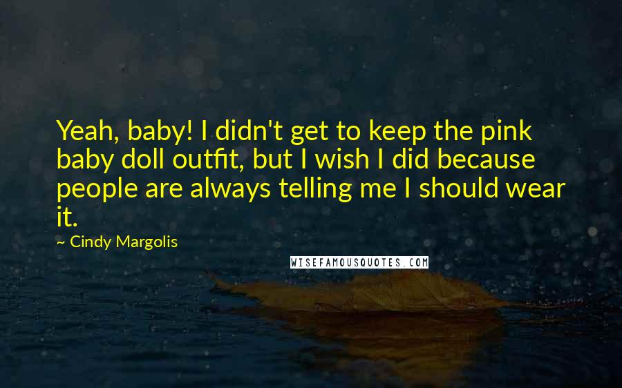 Cindy Margolis Quotes: Yeah, baby! I didn't get to keep the pink baby doll outfit, but I wish I did because people are always telling me I should wear it.