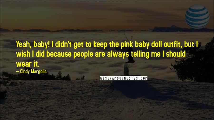 Cindy Margolis Quotes: Yeah, baby! I didn't get to keep the pink baby doll outfit, but I wish I did because people are always telling me I should wear it.