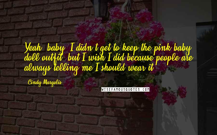 Cindy Margolis Quotes: Yeah, baby! I didn't get to keep the pink baby doll outfit, but I wish I did because people are always telling me I should wear it.