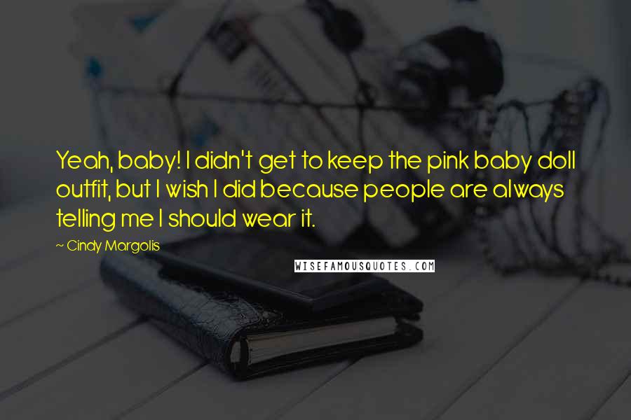 Cindy Margolis Quotes: Yeah, baby! I didn't get to keep the pink baby doll outfit, but I wish I did because people are always telling me I should wear it.