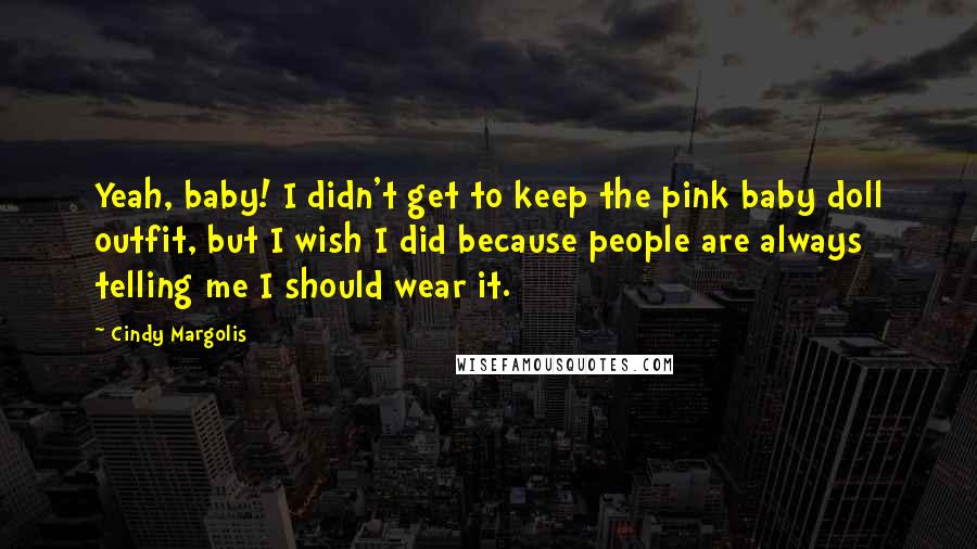 Cindy Margolis Quotes: Yeah, baby! I didn't get to keep the pink baby doll outfit, but I wish I did because people are always telling me I should wear it.