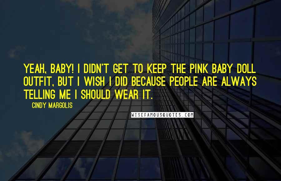 Cindy Margolis Quotes: Yeah, baby! I didn't get to keep the pink baby doll outfit, but I wish I did because people are always telling me I should wear it.