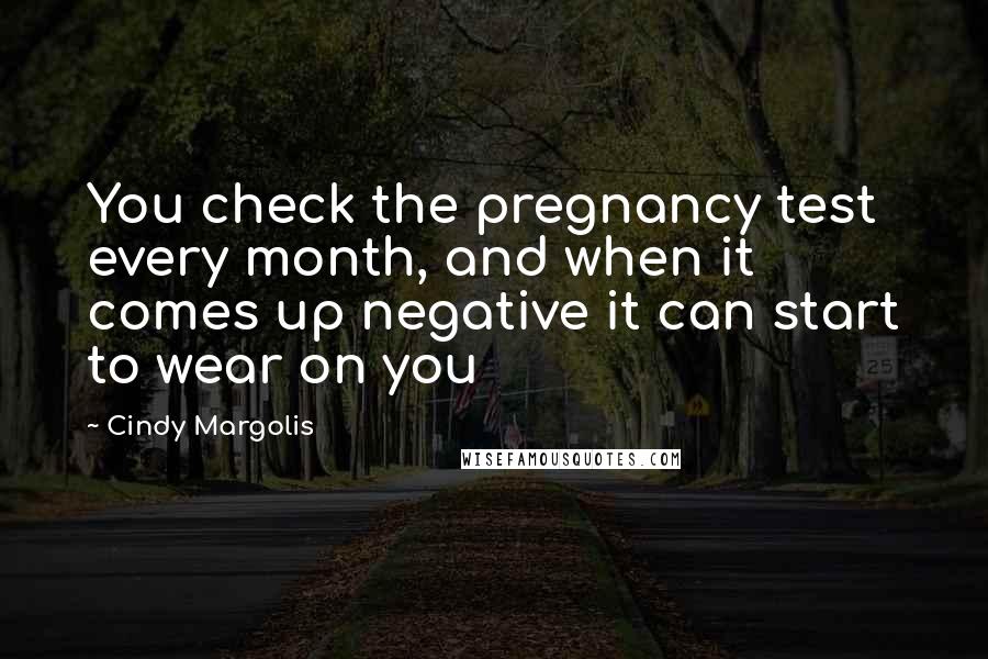 Cindy Margolis Quotes: You check the pregnancy test every month, and when it comes up negative it can start to wear on you