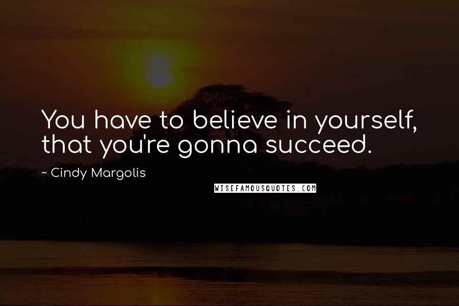 Cindy Margolis Quotes: You have to believe in yourself, that you're gonna succeed.