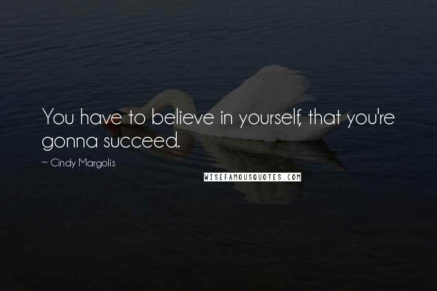 Cindy Margolis Quotes: You have to believe in yourself, that you're gonna succeed.