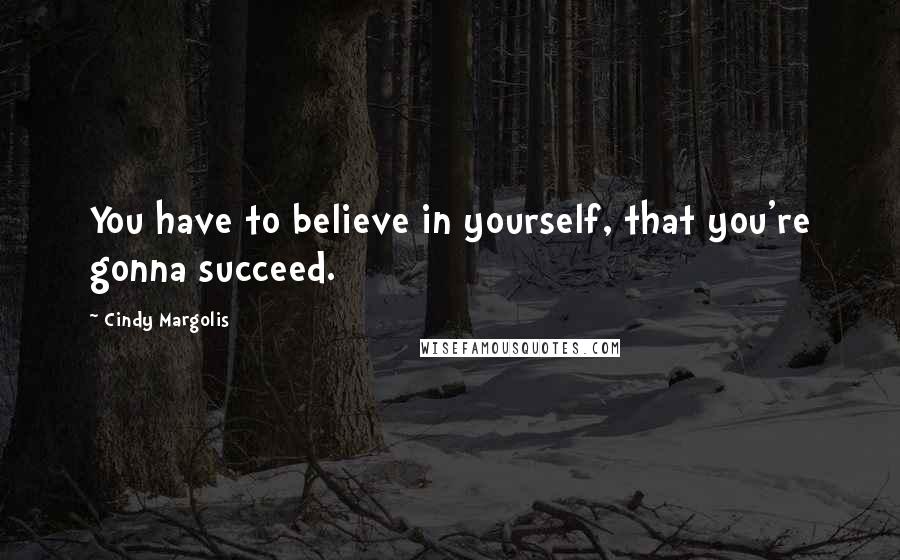 Cindy Margolis Quotes: You have to believe in yourself, that you're gonna succeed.