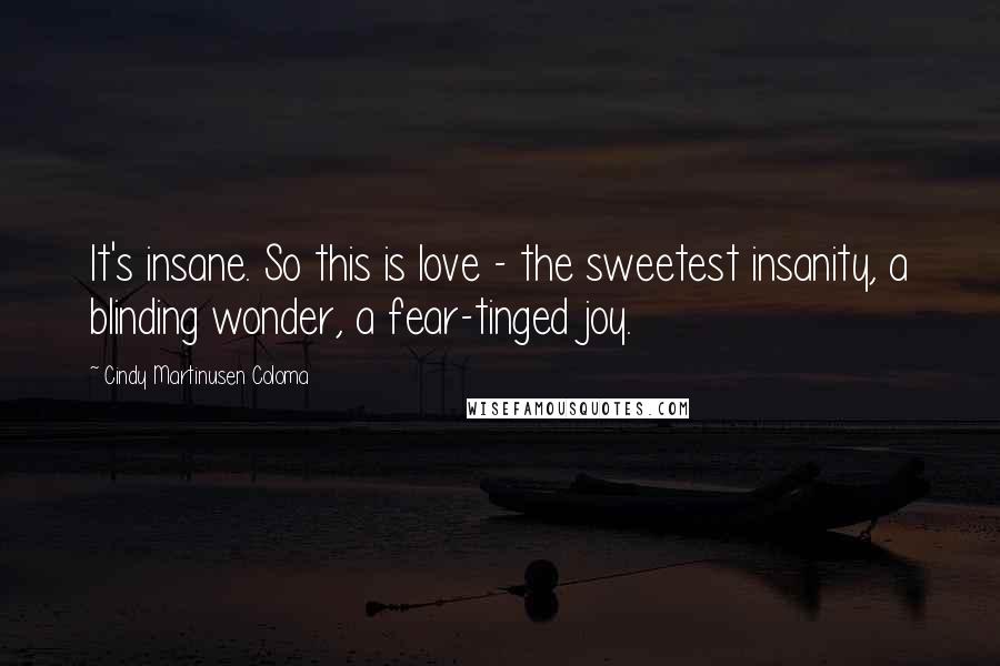 Cindy Martinusen Coloma Quotes: It's insane. So this is love - the sweetest insanity, a blinding wonder, a fear-tinged joy.