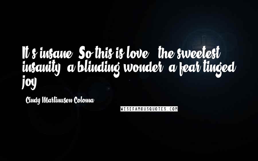 Cindy Martinusen Coloma Quotes: It's insane. So this is love - the sweetest insanity, a blinding wonder, a fear-tinged joy.