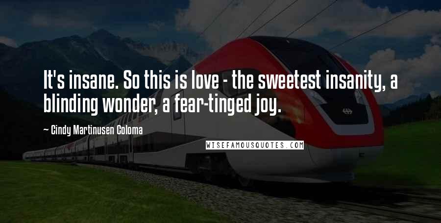 Cindy Martinusen Coloma Quotes: It's insane. So this is love - the sweetest insanity, a blinding wonder, a fear-tinged joy.