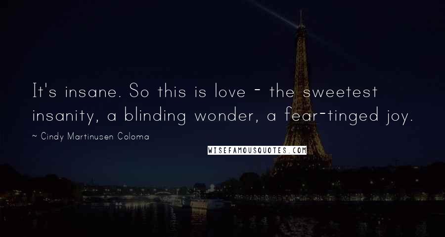 Cindy Martinusen Coloma Quotes: It's insane. So this is love - the sweetest insanity, a blinding wonder, a fear-tinged joy.