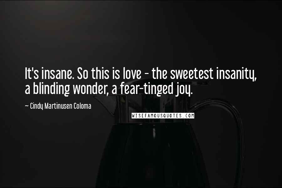 Cindy Martinusen Coloma Quotes: It's insane. So this is love - the sweetest insanity, a blinding wonder, a fear-tinged joy.