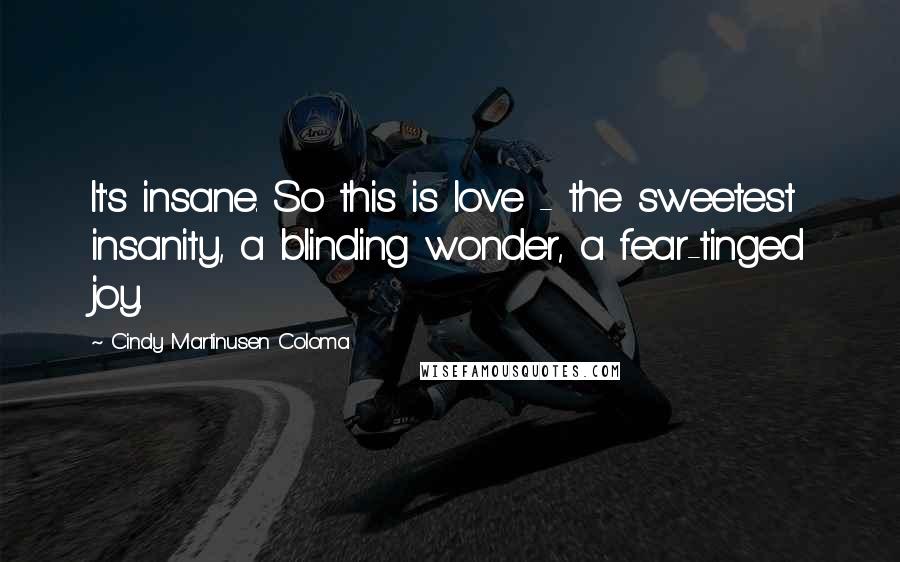 Cindy Martinusen Coloma Quotes: It's insane. So this is love - the sweetest insanity, a blinding wonder, a fear-tinged joy.