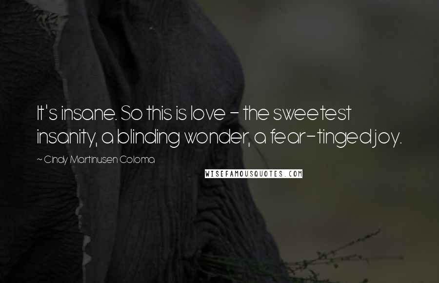 Cindy Martinusen Coloma Quotes: It's insane. So this is love - the sweetest insanity, a blinding wonder, a fear-tinged joy.