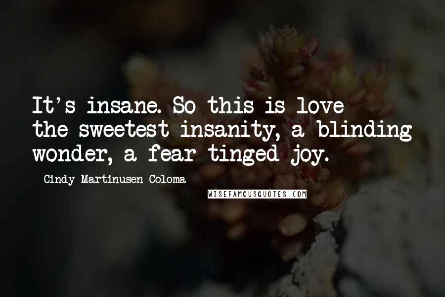 Cindy Martinusen Coloma Quotes: It's insane. So this is love - the sweetest insanity, a blinding wonder, a fear-tinged joy.