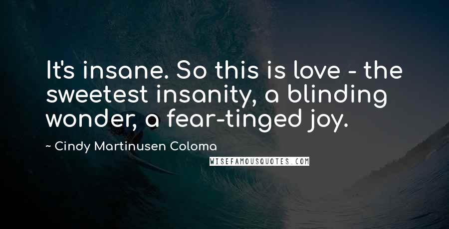 Cindy Martinusen Coloma Quotes: It's insane. So this is love - the sweetest insanity, a blinding wonder, a fear-tinged joy.