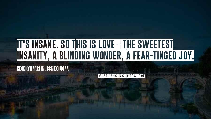 Cindy Martinusen Coloma Quotes: It's insane. So this is love - the sweetest insanity, a blinding wonder, a fear-tinged joy.