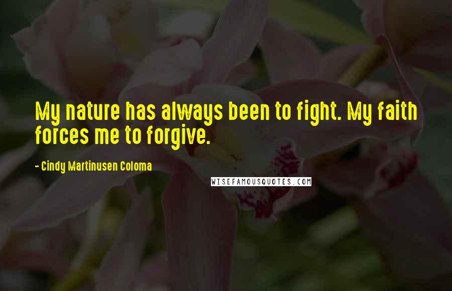 Cindy Martinusen Coloma Quotes: My nature has always been to fight. My faith forces me to forgive.