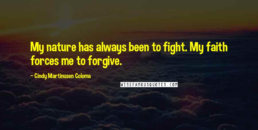 Cindy Martinusen Coloma Quotes: My nature has always been to fight. My faith forces me to forgive.