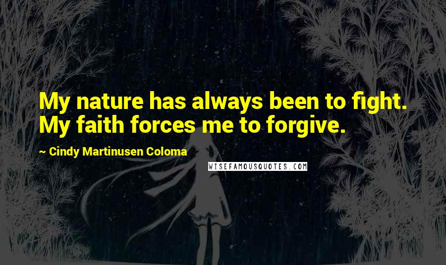 Cindy Martinusen Coloma Quotes: My nature has always been to fight. My faith forces me to forgive.